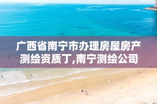 广西省南宁市办理房屋房产测绘资质丁,南宁测绘公司怎么收费标准