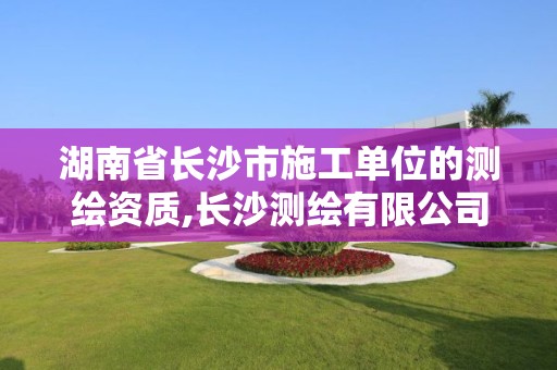 湖南省长沙市施工单位的测绘资质,长沙测绘有限公司怎么样