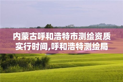 内蒙古呼和浩特市测绘资质实行时间,呼和浩特测绘局属于什么单位管理