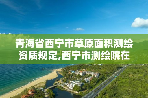 青海省西宁市草原面积测绘资质规定,西宁市测绘院在哪里