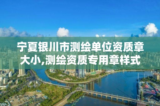 宁夏银川市测绘单位资质章大小,测绘资质专用章样式图