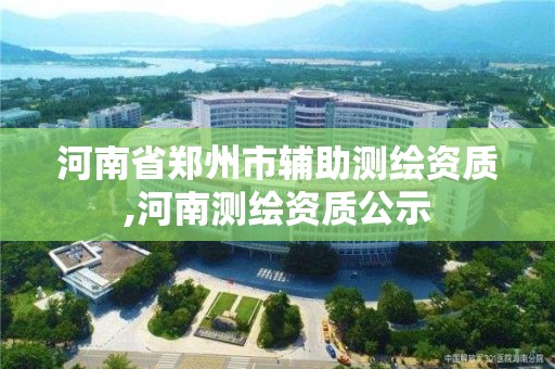 河南省郑州市辅助测绘资质,河南测绘资质公示