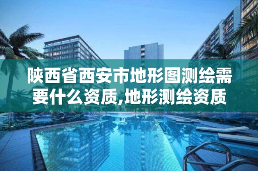 陕西省西安市地形图测绘需要什么资质,地形测绘资质要求。