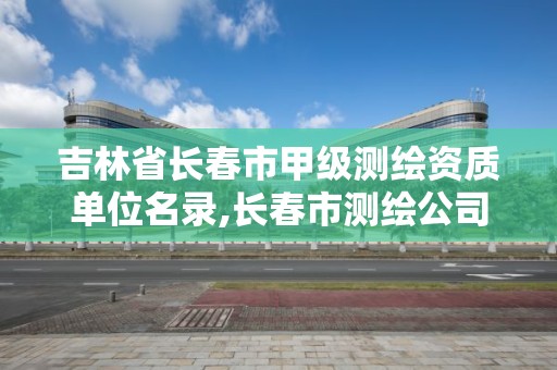 吉林省长春市甲级测绘资质单位名录,长春市测绘公司招聘