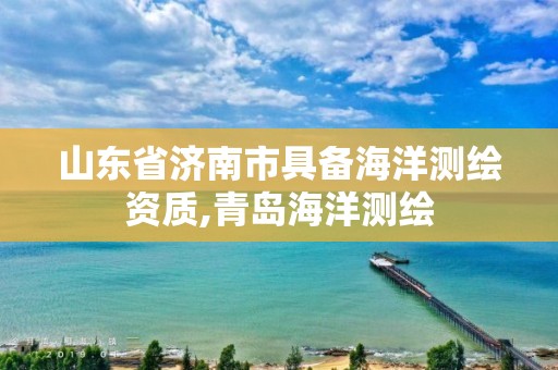 山东省济南市具备海洋测绘资质,青岛海洋测绘