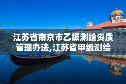 江苏省南京市乙级测绘资质管理办法,江苏省甲级测绘资质单位。