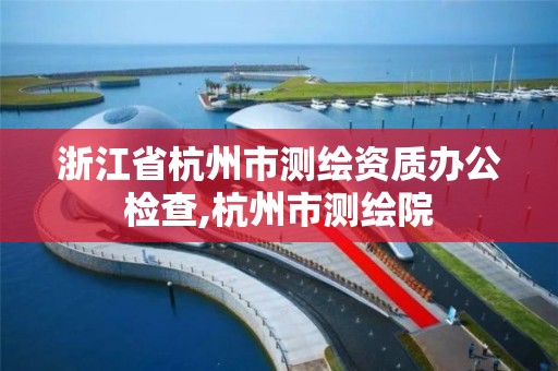 浙江省杭州市测绘资质办公检查,杭州市测绘院