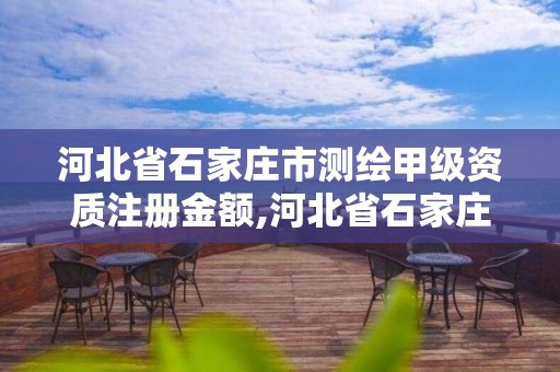 河北省石家庄市测绘甲级资质注册金额,河北省石家庄市测绘甲级资质注册金额是多少