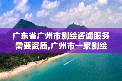 广东省广州市测绘咨询服务需要资质,广州市一家测绘资质单位。