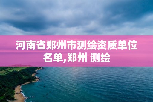 河南省郑州市测绘资质单位名单,郑州 测绘