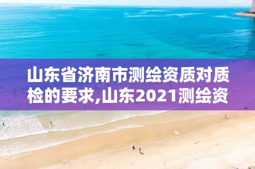 山东省济南市测绘资质对质检的要求,山东2021测绘资质延期公告。