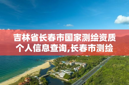 吉林省长春市国家测绘资质个人信息查询,长春市测绘公司招聘。