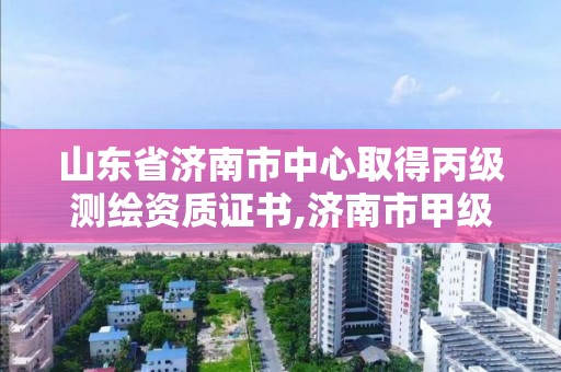 山东省济南市中心取得丙级测绘资质证书,济南市甲级测绘资质单位。