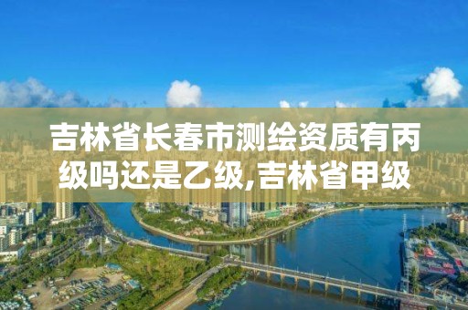 吉林省长春市测绘资质有丙级吗还是乙级,吉林省甲级测绘资质单位。