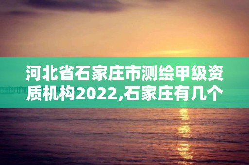 河北省石家庄市测绘甲级资质机构2022,石家庄有几个测绘局