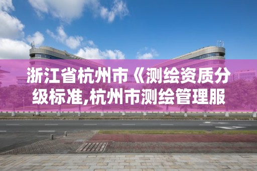 浙江省杭州市《测绘资质分级标准,杭州市测绘管理服务平台