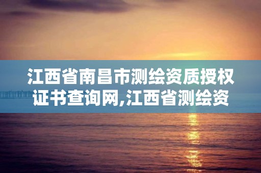 江西省南昌市测绘资质授权证书查询网,江西省测绘资质单位公示名单。