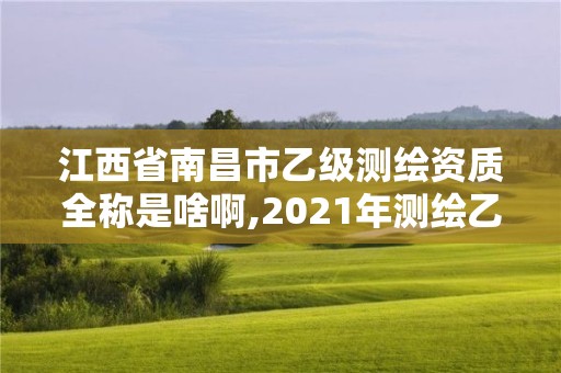 江西省南昌市乙级测绘资质全称是啥啊,2021年测绘乙级资质。