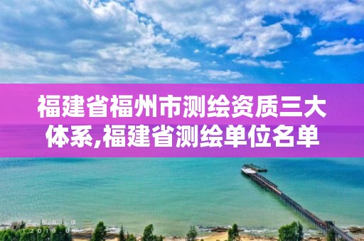 福建省福州市测绘资质三大体系,福建省测绘单位名单