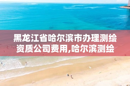 黑龙江省哈尔滨市办理测绘资质公司费用,哈尔滨测绘公司电话