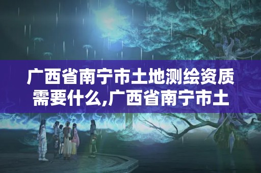 广西省南宁市土地测绘资质需要什么,广西省南宁市土地测绘资质需要什么资料。