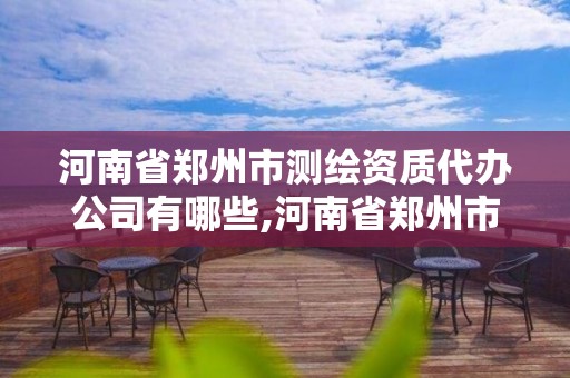 河南省郑州市测绘资质代办公司有哪些,河南省郑州市测绘资质代办公司有哪些地方。