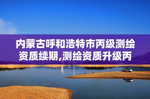 内蒙古呼和浩特市丙级测绘资质续期,测绘资质升级丙级