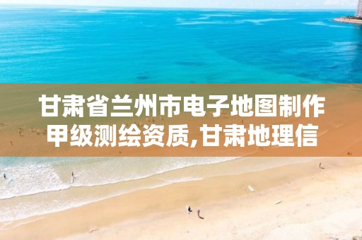 甘肃省兰州市电子地图制作甲级测绘资质,甘肃地理信息测绘局2020年招聘。