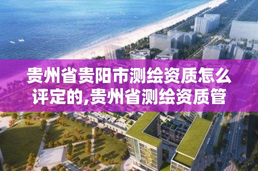 贵州省贵阳市测绘资质怎么评定的,贵州省测绘资质管理条例