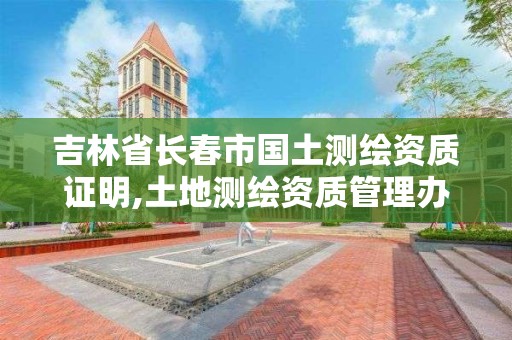 吉林省长春市国土测绘资质证明,土地测绘资质管理办法