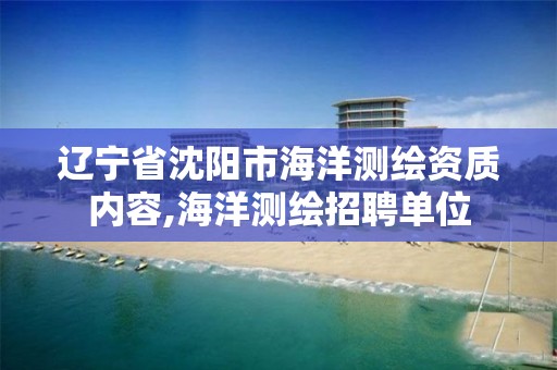 辽宁省沈阳市海洋测绘资质内容,海洋测绘招聘单位