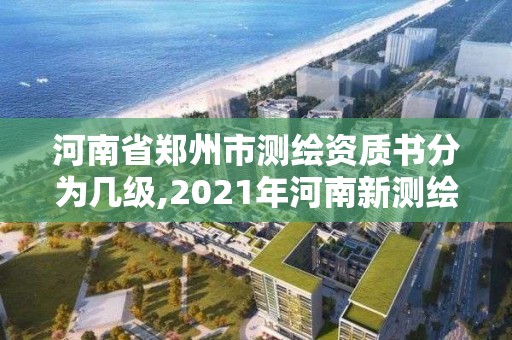 河南省郑州市测绘资质书分为几级,2021年河南新测绘资质办理