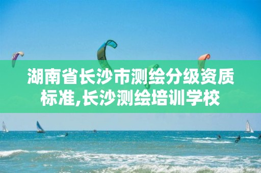 湖南省长沙市测绘分级资质标准,长沙测绘培训学校