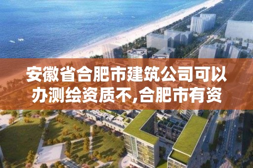 安徽省合肥市建筑公司可以办测绘资质不,合肥市有资质的测绘公司