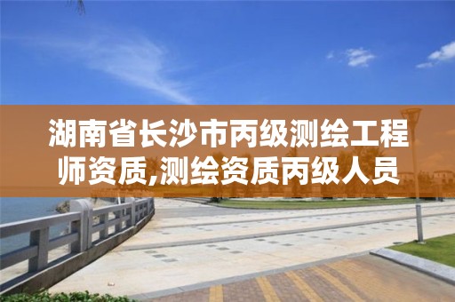 湖南省长沙市丙级测绘工程师资质,测绘资质丙级人员要求