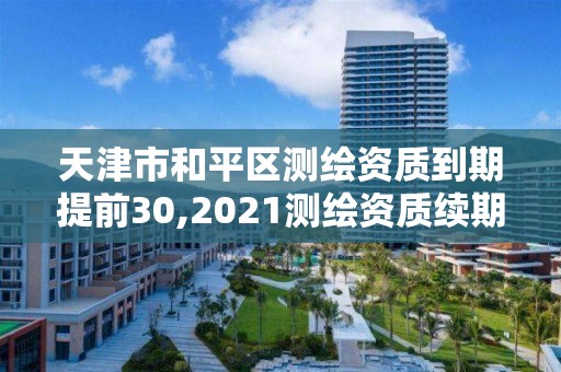 天津市和平区测绘资质到期提前30,2021测绘资质续期