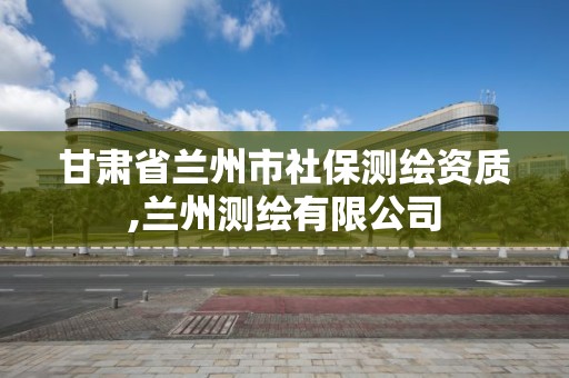 甘肃省兰州市社保测绘资质,兰州测绘有限公司