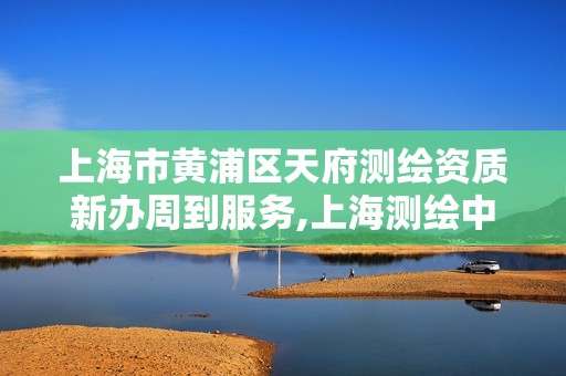 上海市黄浦区天府测绘资质新办周到服务,上海测绘中心