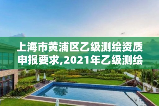 上海市黄浦区乙级测绘资质申报要求,2021年乙级测绘资质申报材料