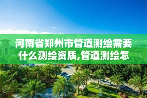 河南省郑州市管道测绘需要什么测绘资质,管道测绘怎么收费标准