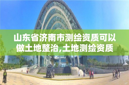 山东省济南市测绘资质可以做土地整治,土地测绘资质办理。