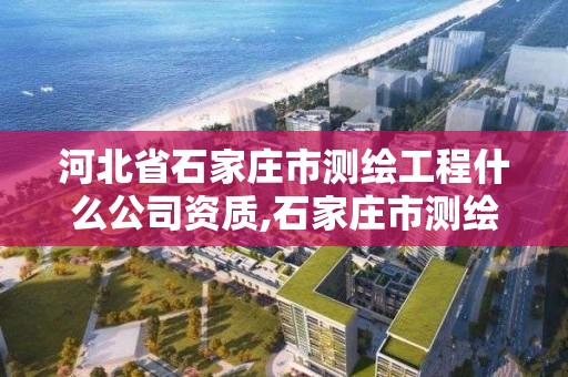 河北省石家庄市测绘工程什么公司资质,石家庄市测绘公司招聘