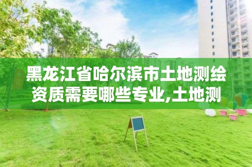 黑龙江省哈尔滨市土地测绘资质需要哪些专业,土地测绘服务。