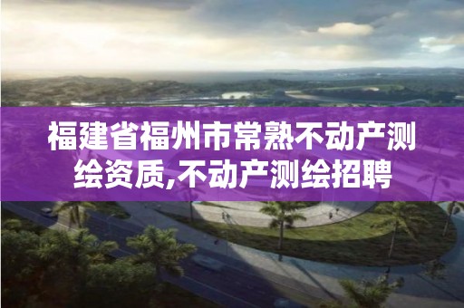 福建省福州市常熟不动产测绘资质,不动产测绘招聘