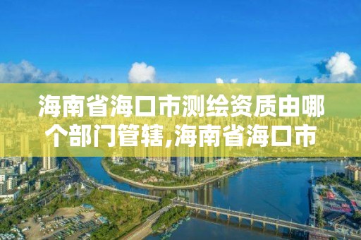 海南省海口市测绘资质由哪个部门管辖,海南省海口市测绘资质由哪个部门管辖的。