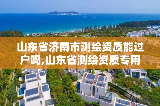 山东省济南市测绘资质能过户吗,山东省测绘资质专用章