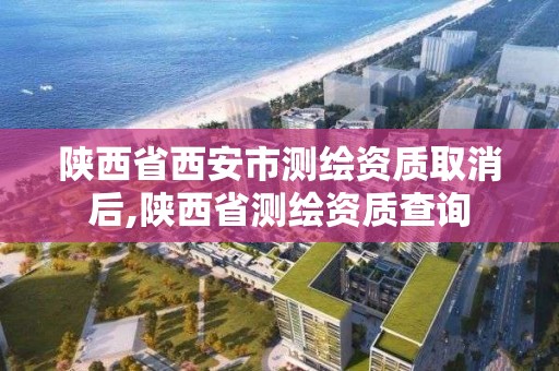 陕西省西安市测绘资质取消后,陕西省测绘资质查询