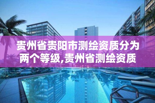 贵州省贵阳市测绘资质分为两个等级,贵州省测绘资质单位。