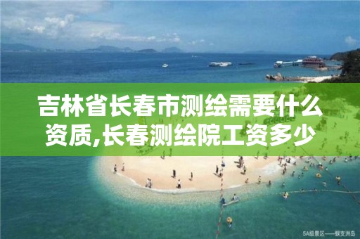 吉林省长春市测绘需要什么资质,长春测绘院工资多少