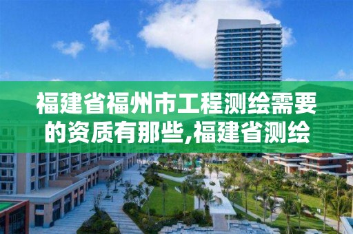 福建省福州市工程测绘需要的资质有那些,福建省测绘资质查询。